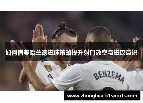 如何借鉴哈兰德进球策略提升射门效率与进攻意识 如何借鉴哈兰德进球策略提升射门效率与进攻意识