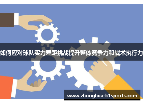 如何应对球队实力差距挑战提升整体竞争力和战术执行力 如何应对球队实力差距挑战提升整体竞争力和战术执行力