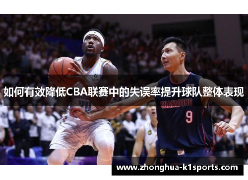 如何有效降低CBA联赛中的失误率提升球队整体表现 如何有效降低CBA联赛中的失误率提升球队整体表现