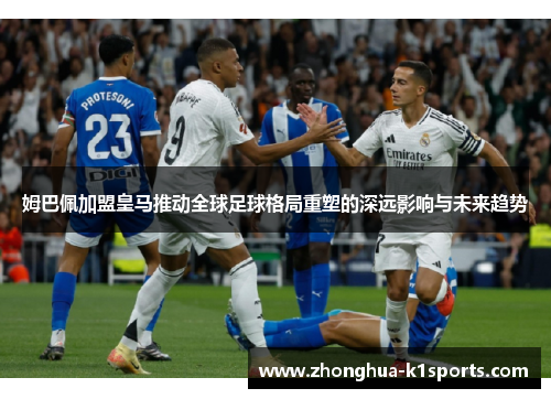 姆巴佩加盟皇马推动全球足球格局重塑的深远影响与未来趋势 姆巴佩加盟皇马推动全球足球格局重塑的深远影响与未来趋势