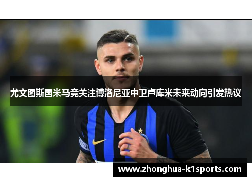 尤文图斯国米马竞关注博洛尼亚中卫卢库米未来动向引发热议 尤文图斯国米马竞关注博洛尼亚中卫卢库米未来动向引发热议