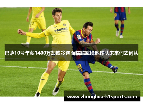 巴萨10号年薪1400万却遭冷遇面临尴尬境地球队未来何去何从 巴萨10号年薪1400万却遭冷遇面临尴尬境地球队未来何去何从