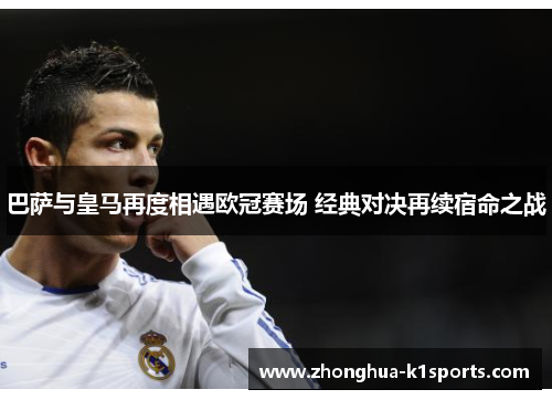 巴萨与皇马再度相遇欧冠赛场 经典对决再续宿命之战 巴萨与皇马再度相遇欧冠赛场 经典对决再续宿命之战