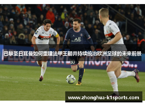 巴黎圣日耳曼如何重建法甲王朝并持续统治欧洲足球的未来前景 巴黎圣日耳曼如何重建法甲王朝并持续统治欧洲足球的未来前景