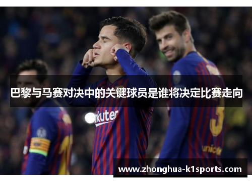 巴黎与马赛对决中的关键球员是谁将决定比赛走向 巴黎与马赛对决中的关键球员是谁将决定比赛走向