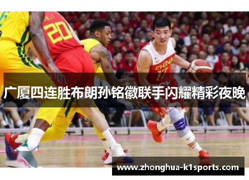 广厦四连胜布朗孙铭徽联手闪耀精彩夜晚 广厦四连胜布朗孙铭徽联手闪耀精彩夜晚