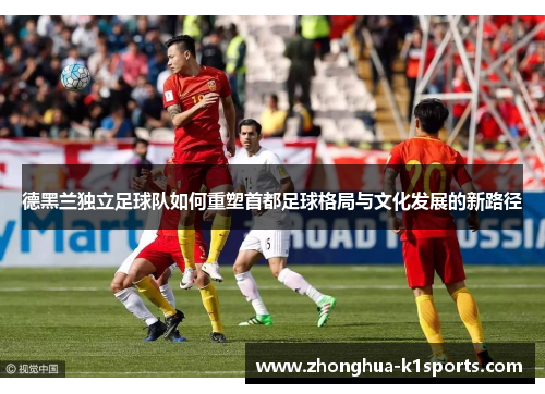 德黑兰独立足球队如何重塑首都足球格局与文化发展的新路径 德黑兰独立足球队如何重塑首都足球格局与文化发展的新路径