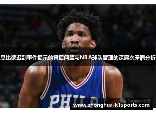 恩比德迟到事件揭示的背后问题与NBA球队管理的深层次矛盾分析 恩比德迟到事件揭示的背后问题与NBA球队管理的深层次矛盾分析