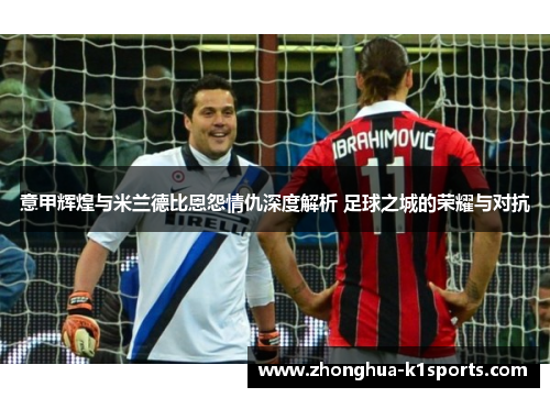 意甲辉煌与米兰德比恩怨情仇深度解析 足球之城的荣耀与对抗 意甲辉煌与米兰德比恩怨情仇深度解析 足球之城的荣耀与对抗