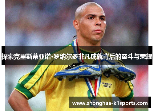 探索克里斯蒂亚诺·罗纳尔多非凡成就背后的奋斗与荣耀 探索克里斯蒂亚诺·罗纳尔多非凡成就背后的奋斗与荣耀