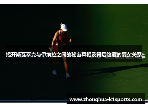 揭开斯瓦泰克与伊埃拉之间的秘密真相及背后隐藏的复杂关系 揭开斯瓦泰克与伊埃拉之间的秘密真相及背后隐藏的复杂关系