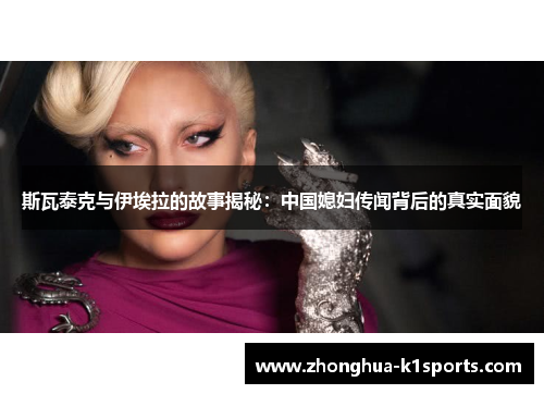 斯瓦泰克与伊埃拉的故事揭秘:中国媳妇传闻背后的真实面貌 斯瓦泰克与伊埃拉的故事揭秘:中国媳妇传闻背后的真实面貌