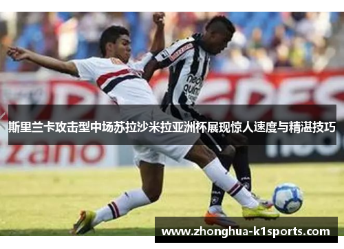 斯里兰卡攻击型中场苏拉沙米拉亚洲杯展现惊人速度与精湛技巧 斯里兰卡攻击型中场苏拉沙米拉亚洲杯展现惊人速度与精湛技巧