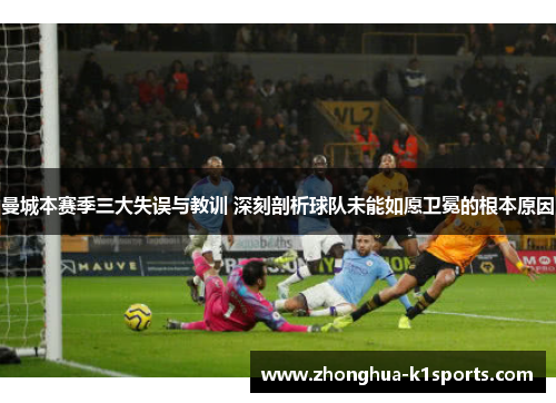 曼城本赛季三大失误与教训 深刻剖析球队未能如愿卫冕的根本原因 曼城本赛季三大失误与教训 深刻剖析球队未能如愿卫冕的根本原因