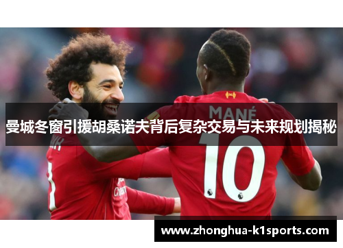 曼城冬窗引援胡桑诺夫背后复杂交易与未来规划揭秘 曼城冬窗引援胡桑诺夫背后复杂交易与未来规划揭秘