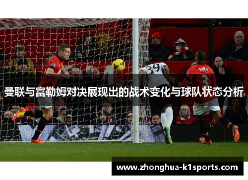 曼联与富勒姆对决展现出的战术变化与球队状态分析 曼联与富勒姆对决展现出的战术变化与球队状态分析