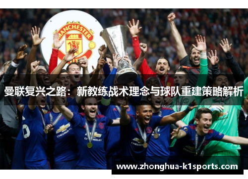 曼联复兴之路:新教练战术理念与球队重建策略解析 曼联复兴之路:新教练战术理念与球队重建策略解析