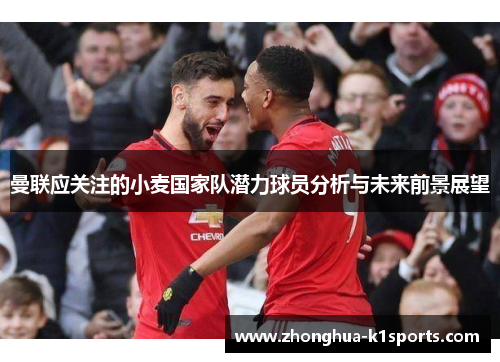 曼联应关注的小麦国家队潜力球员分析与未来前景展望 曼联应关注的小麦国家队潜力球员分析与未来前景展望