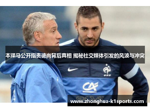 本泽马公开指责德尚背后真相 揭秘社交媒体引发的风波与冲突 本泽马公开指责德尚背后真相 揭秘社交媒体引发的风波与冲突