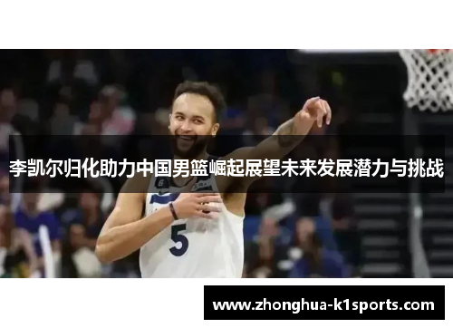 李凯尔归化助力中国男篮崛起展望未来发展潜力与挑战 李凯尔归化助力中国男篮崛起展望未来发展潜力与挑战