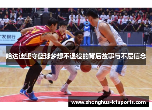 哈达迪坚守篮球梦想不退役的背后故事与不屈信念 哈达迪坚守篮球梦想不退役的背后故事与不屈信念