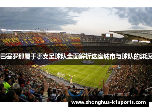 巴塞罗那属于哪支足球队全面解析这座城市与球队的渊源 巴塞罗那属于哪支足球队全面解析这座城市与球队的渊源