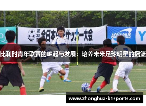 比利时青年联赛的崛起与发展：培养未来足球明星的摇篮