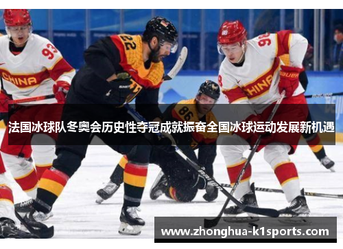 法国冰球队冬奥会历史性夺冠成就振奋全国冰球运动发展新机遇