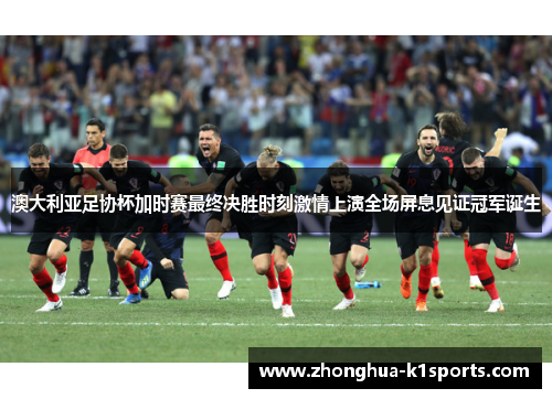 澳大利亚足协杯加时赛最终决胜时刻激情上演全场屏息见证冠军诞生