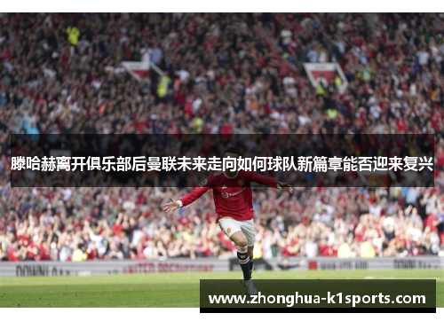 滕哈赫离开俱乐部后曼联未来走向如何球队新篇章能否迎来复兴 滕哈赫离开俱乐部后曼联未来走向如何球队新篇章能否迎来复兴