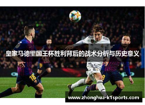 皇家马德里国王杯胜利背后的战术分析与历史意义 皇家马德里国王杯胜利背后的战术分析与历史意义