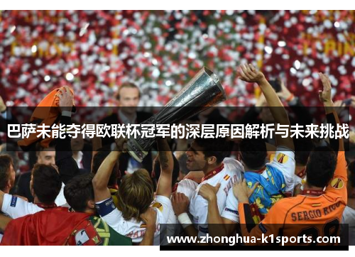 巴萨未能夺得欧联杯冠军的深层原因解析与未来挑战