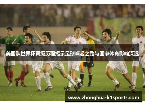 美国队世界杯晋级历程揭示足球崛起之路与国家体育影响深远