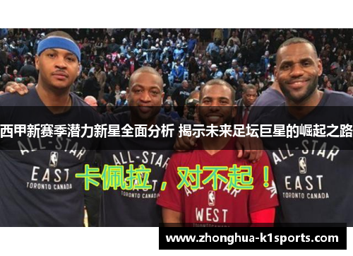 西甲新赛季潜力新星全面分析 揭示未来足坛巨星的崛起之路