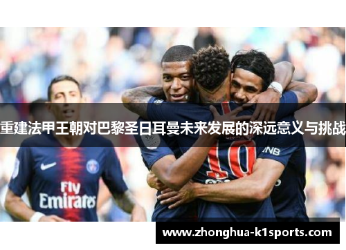 重建法甲王朝对巴黎圣日耳曼未来发展的深远意义与挑战 重建法甲王朝对巴黎圣日耳曼未来发展的深远意义与挑战