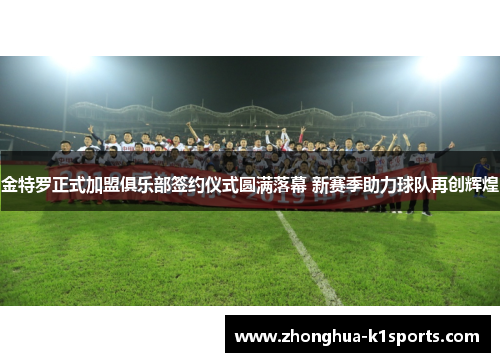 金特罗正式加盟俱乐部签约仪式圆满落幕 新赛季助力球队再创辉煌