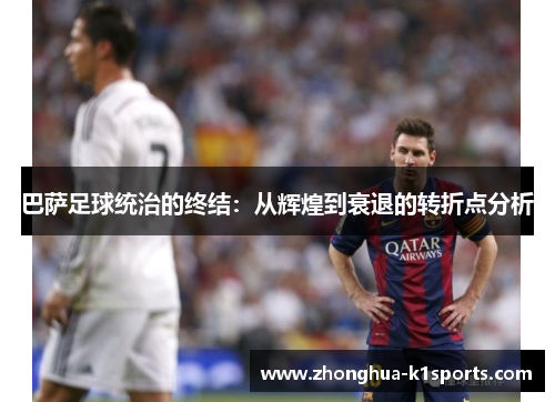 巴萨足球统治的终结:从辉煌到衰退的转折点分析 巴萨足球统治的终结:从辉煌到衰退的转折点分析