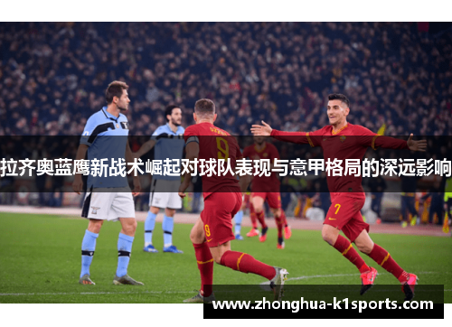 拉齐奥蓝鹰新战术崛起对球队表现与意甲格局的深远影响