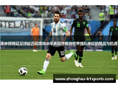 未来阿根廷足球能否延续高水平表现并维持世界强队地位的挑战与机遇 未来阿根廷足球能否延续高水平表现并维持世界强队地位的挑战与机遇