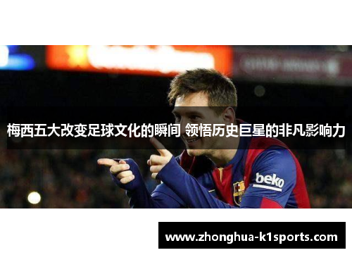 梅西五大改变足球文化的瞬间 领悟历史巨星的非凡影响力 梅西五大改变足球文化的瞬间 领悟历史巨星的非凡影响力