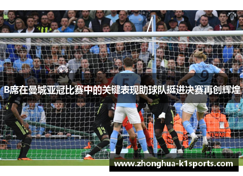 B席在曼城亚冠比赛中的关键表现助球队挺进决赛再创辉煌