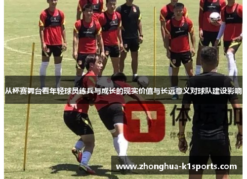 从杯赛舞台看年轻球员练兵与成长的现实价值与长远意义对球队建设影响 从杯赛舞台看年轻球员练兵与成长的现实价值与长远意义对球队建设影响