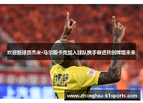 欢迎新球员杰米·马尔斯卡克加入球队携手奋进共创辉煌未来