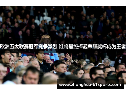 欧洲五大联赛冠军竞争激烈 谁将最终捧起荣耀奖杯成为王者