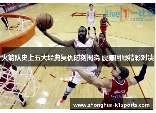 火箭队史上五大经典复仇时刻揭晓 震撼回顾精彩对决
