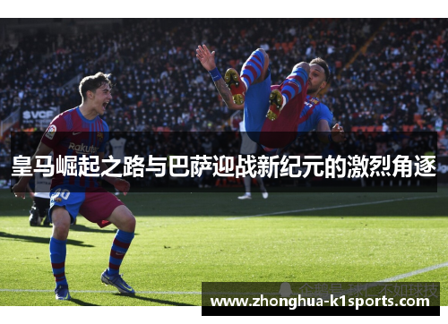 皇马崛起之路与巴萨迎战新纪元的激烈角逐 皇马崛起之路与巴萨迎战新纪元的激烈角逐