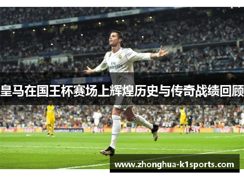 皇马在国王杯赛场上辉煌历史与传奇战绩回顾