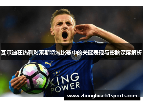 瓦尔迪在热刺对莱斯特城比赛中的关键表现与影响深度解析 瓦尔迪在热刺对莱斯特城比赛中的关键表现与影响深度解析