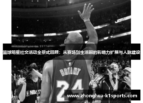 篮球明星社交活动全景式回顾：从赛场到生活圈的影响力扩展与人脉建设