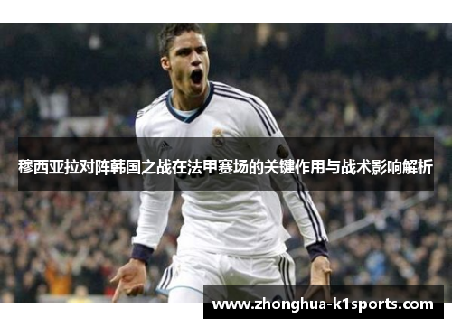 穆西亚拉对阵韩国之战在法甲赛场的关键作用与战术影响解析 穆西亚拉对阵韩国之战在法甲赛场的关键作用与战术影响解析